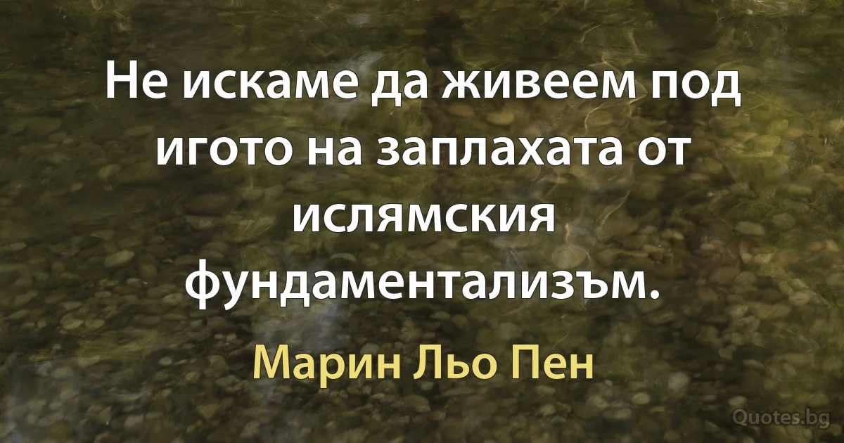 Не искаме да живеем под игото на заплахата от ислямския фундаментализъм. (Марин Льо Пен)