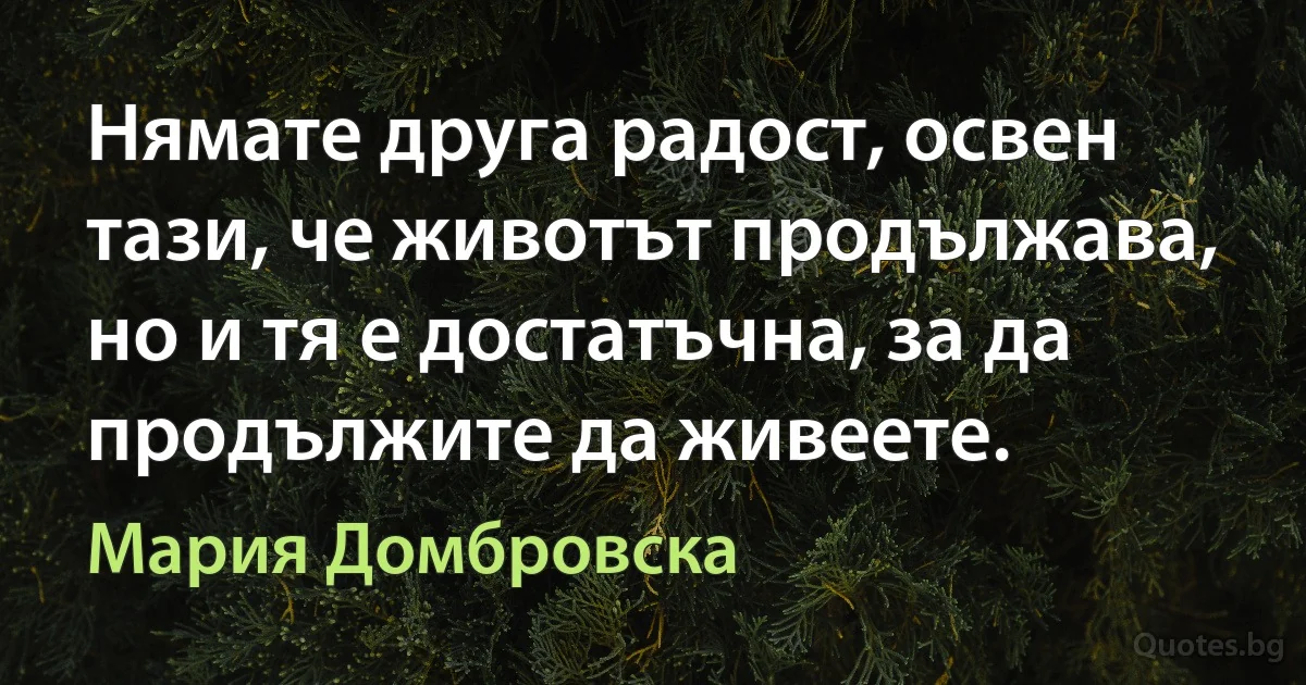 Нямате друга радост, освен тази, че животът продължава, но и тя е достатъчна, за да продължите да живеете. (Мария Домбровска)