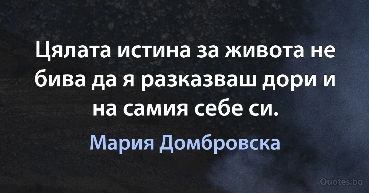 Цялата истина за живота не бива да я разказваш дори и на самия себе си. (Мария Домбровска)