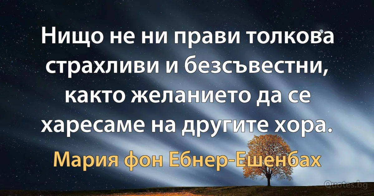 Нищо не ни прави толкова страхливи и безсъвестни, както желанието да се харесаме на другите хора. (Мария фон Ебнер-Ешенбах)