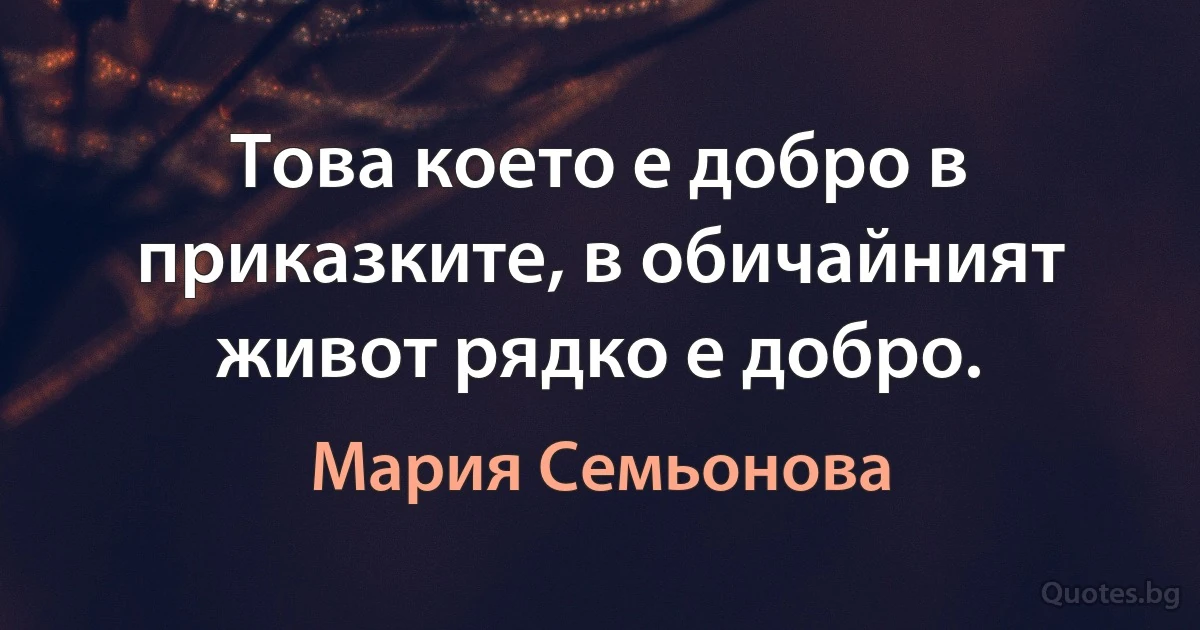 Това което е добро в приказките, в обичайният живот рядко е добро. (Мария Семьонова)