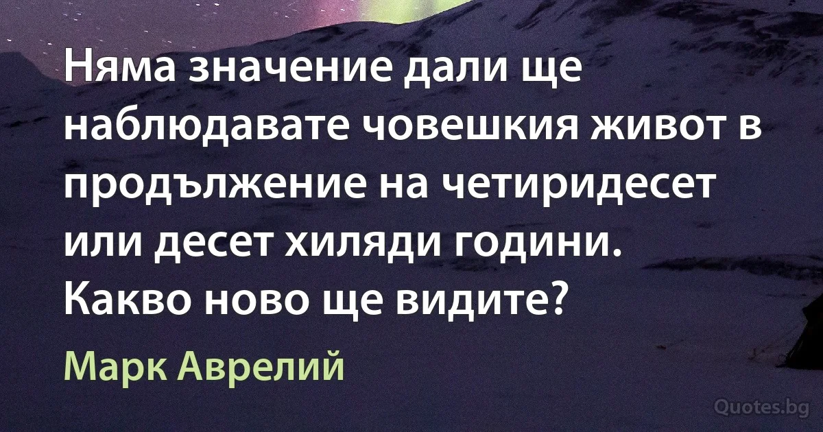 Няма значение дали ще наблюдавате човешкия живот в продължение на четиридесет или десет хиляди години. Какво ново ще видите? (Марк Аврелий)