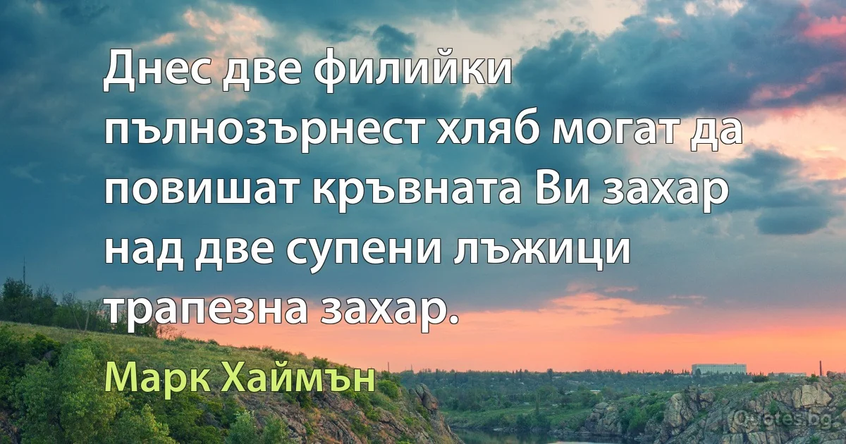 Днес две филийки пълнозърнест хляб могат да повишат кръвната Ви захар над две супени лъжици трапезна захар. (Марк Хаймън)