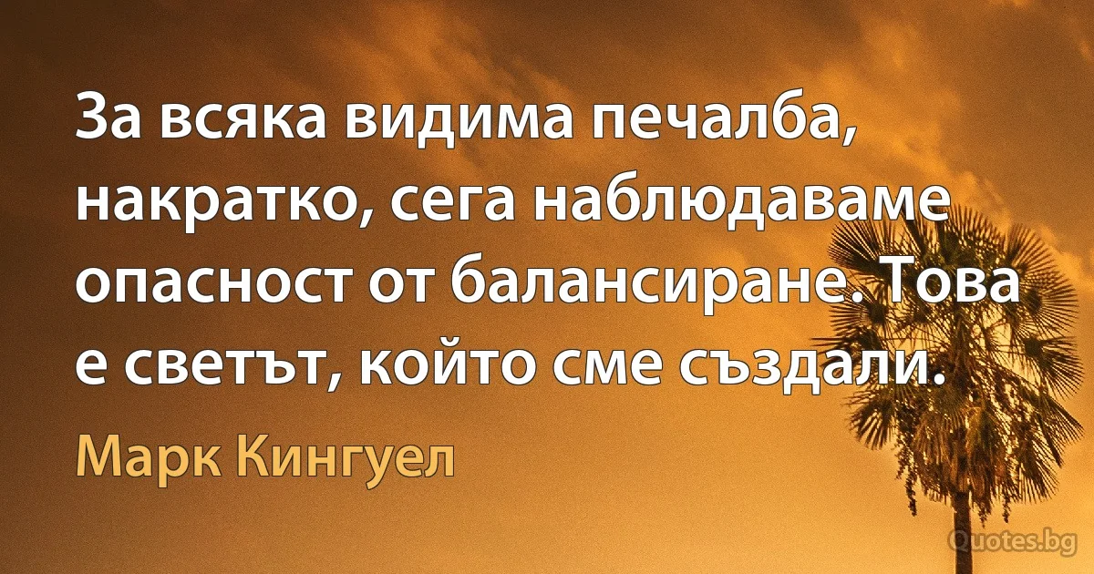 За всяка видима печалба, накратко, сега наблюдаваме опасност от балансиране. Това е светът, който сме създали. (Марк Кингуел)