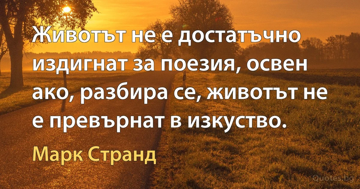 Животът не е достатъчно издигнат за поезия, освен ако, разбира се, животът не е превърнат в изкуство. (Марк Странд)