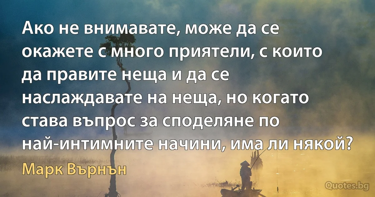 Ако не внимавате, може да се окажете с много приятели, с които да правите неща и да се наслаждавате на неща, но когато става въпрос за споделяне по най-интимните начини, има ли някой? (Марк Върнън)