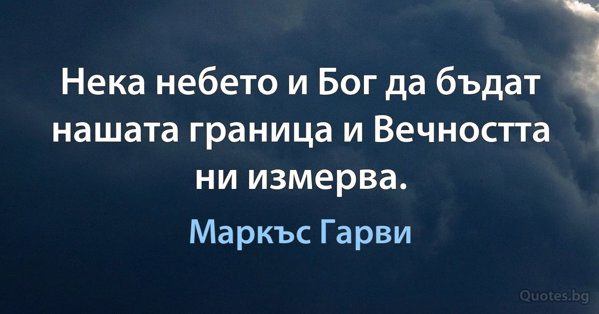 Нека небето и Бог да бъдат нашата граница и Вечността ни измерва. (Маркъс Гарви)