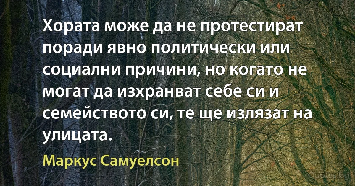 Хората може да не протестират поради явно политически или социални причини, но когато не могат да изхранват себе си и семейството си, те ще излязат на улицата. (Маркус Самуелсон)