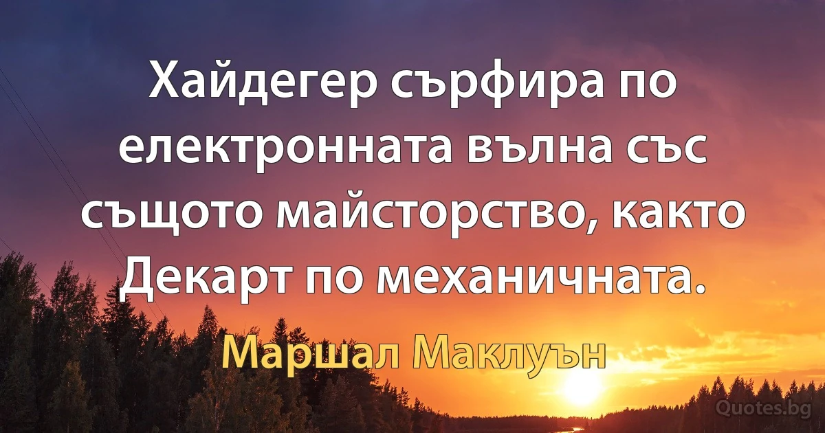 Хайдегер сърфира по електронната вълна със същото майсторство, както Декарт по механичната. (Маршал Маклуън)