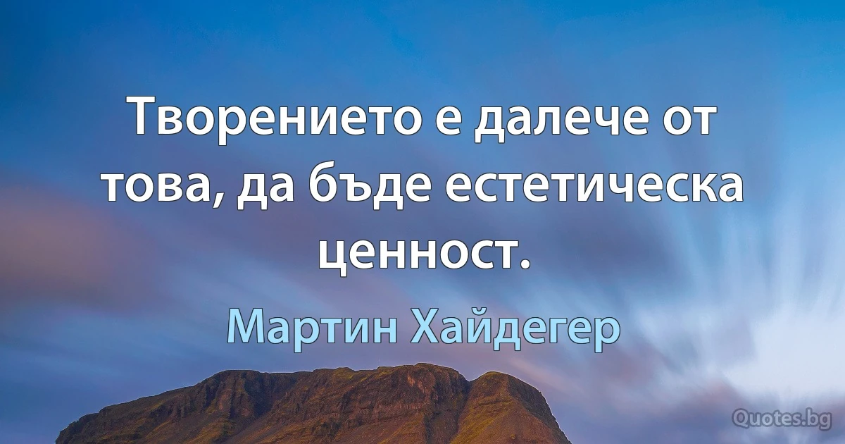 Творението е далече от това, да бъде естетическа ценност. (Мартин Хайдегер)