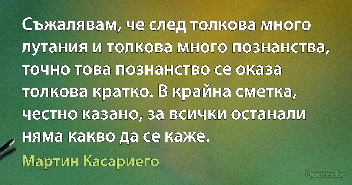 Съжалявам, че след толкова много лутания и толкова много познанства, точно това познанство се оказа толкова кратко. В крайна сметка, честно казано, за всички останали няма какво да се каже. (Мартин Касариего)