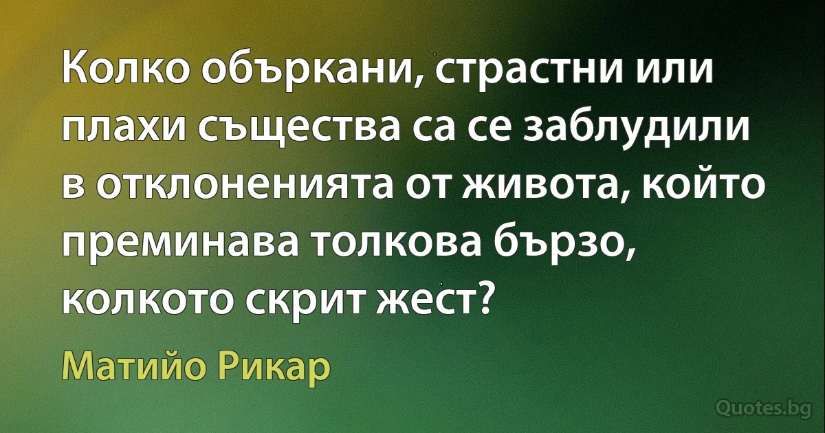 Колко объркани, страстни или плахи същества са се заблудили в отклоненията от живота, който преминава толкова бързо, колкото скрит жест? (Матийо Рикар)