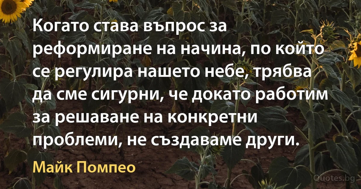 Когато става въпрос за реформиране на начина, по който се регулира нашето небе, трябва да сме сигурни, че докато работим за решаване на конкретни проблеми, не създаваме други. (Майк Помпео)