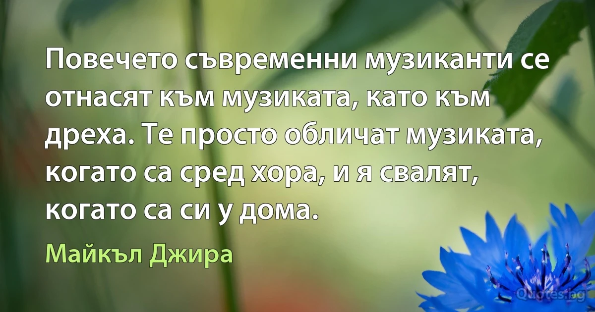 Повечето съвременни музиканти се отнасят към музиката, като към дреха. Те просто обличат музиката, когато са сред хора, и я свалят, когато са си у дома. (Майкъл Джира)