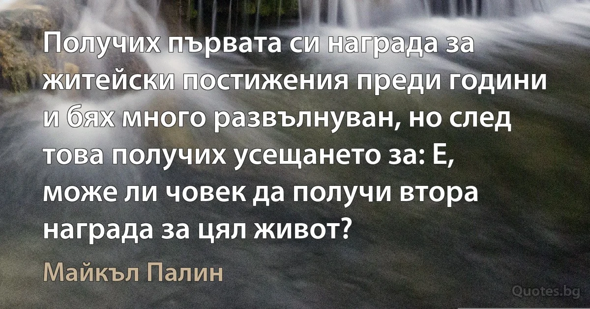 Получих първата си награда за житейски постижения преди години и бях много развълнуван, но след това получих усещането за: Е, може ли човек да получи втора награда за цял живот? (Майкъл Палин)