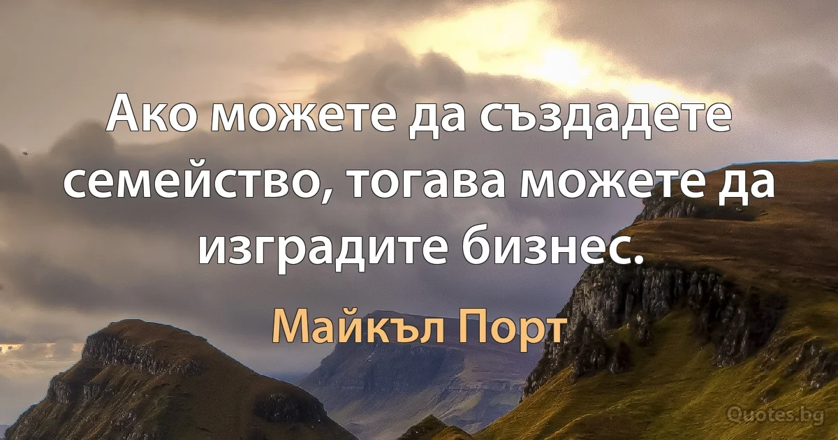 Ако можете да създадете семейство, тогава можете да изградите бизнес. (Майкъл Порт)