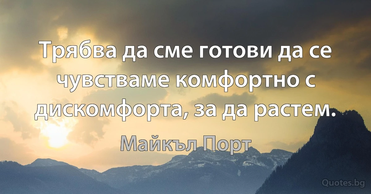 Трябва да сме готови да се чувстваме комфортно с дискомфорта, за да растем. (Майкъл Порт)