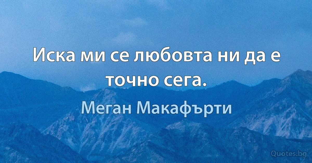 Иска ми се любовта ни да е точно сега. (Меган Макафърти)