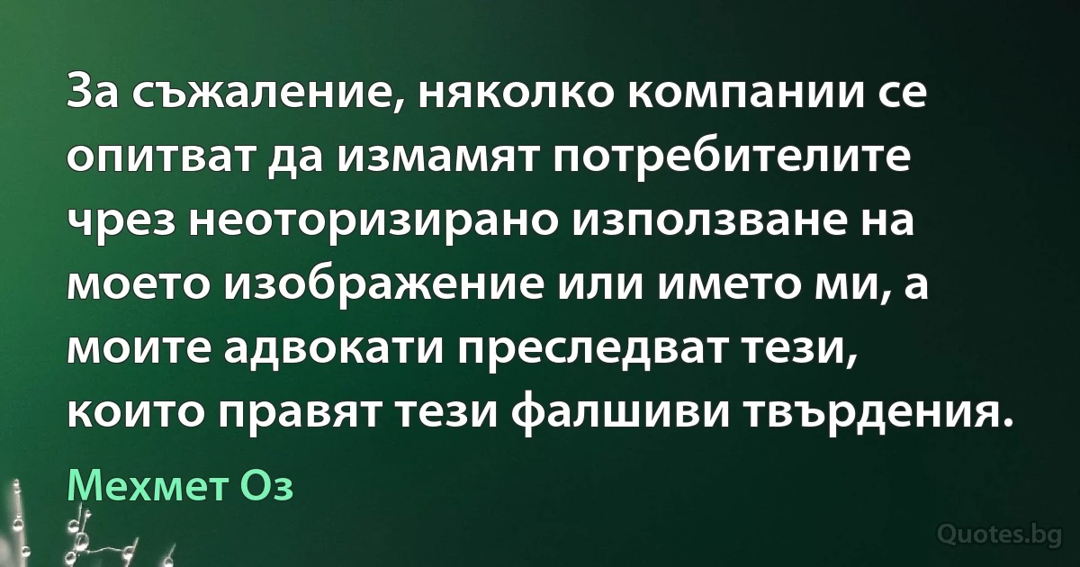 За съжаление, няколко компании се опитват да измамят потребителите чрез неоторизирано използване на моето изображение или името ми, а моите адвокати преследват тези, които правят тези фалшиви твърдения. (Мехмет Оз)