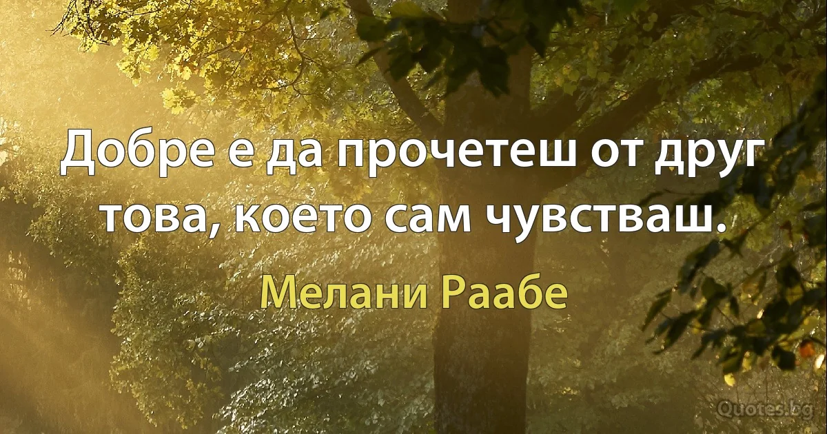 Добре е да прочетеш от друг това, което сам чувстваш. (Мелани Раабе)