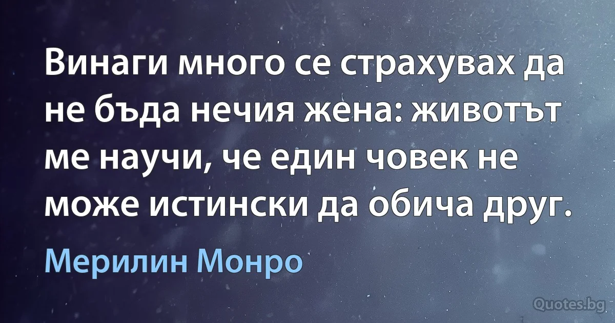 Винаги много се страхувах да не бъда нечия жена: животът ме научи, че един човек не може истински да обича друг. (Мерилин Монро)