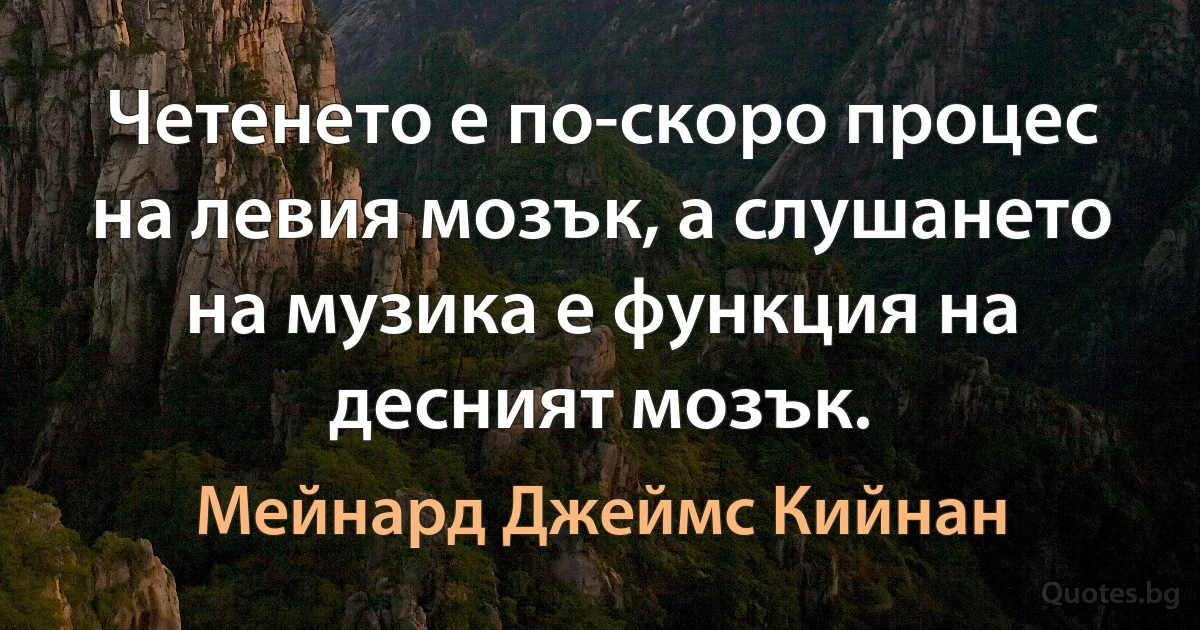 Четенето е по-скоро процес на левия мозък, а слушането на музика е функция на десният мозък. (Мейнард Джеймс Кийнан)