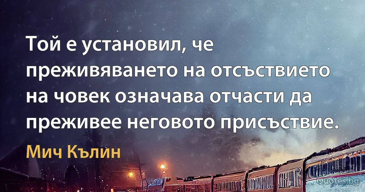 Той е установил, че преживяването на отсъствието на човек означава отчасти да преживее неговото присъствие. (Мич Кълин)