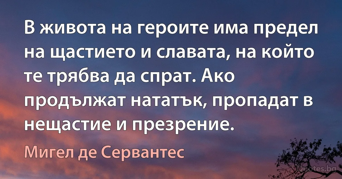 В живота на героите има предел на щастието и славата, на който те трябва да спрат. Ако продължат нататък, пропадат в нещастие и презрение. (Мигел де Сервантес)