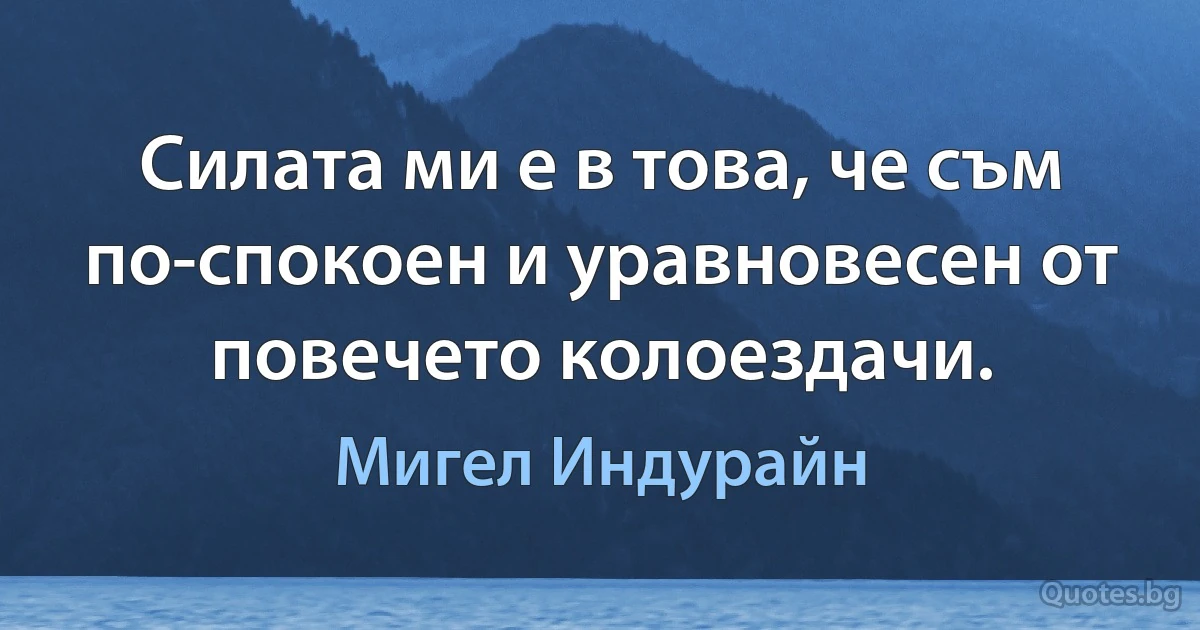 Силата ми е в това, че съм по-спокоен и уравновесен от повечето колоездачи. (Мигел Индурайн)