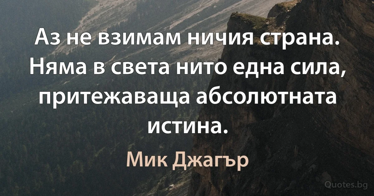 Аз не взимам ничия страна. Няма в света нито една сила, притежаваща абсолютната истина. (Мик Джагър)