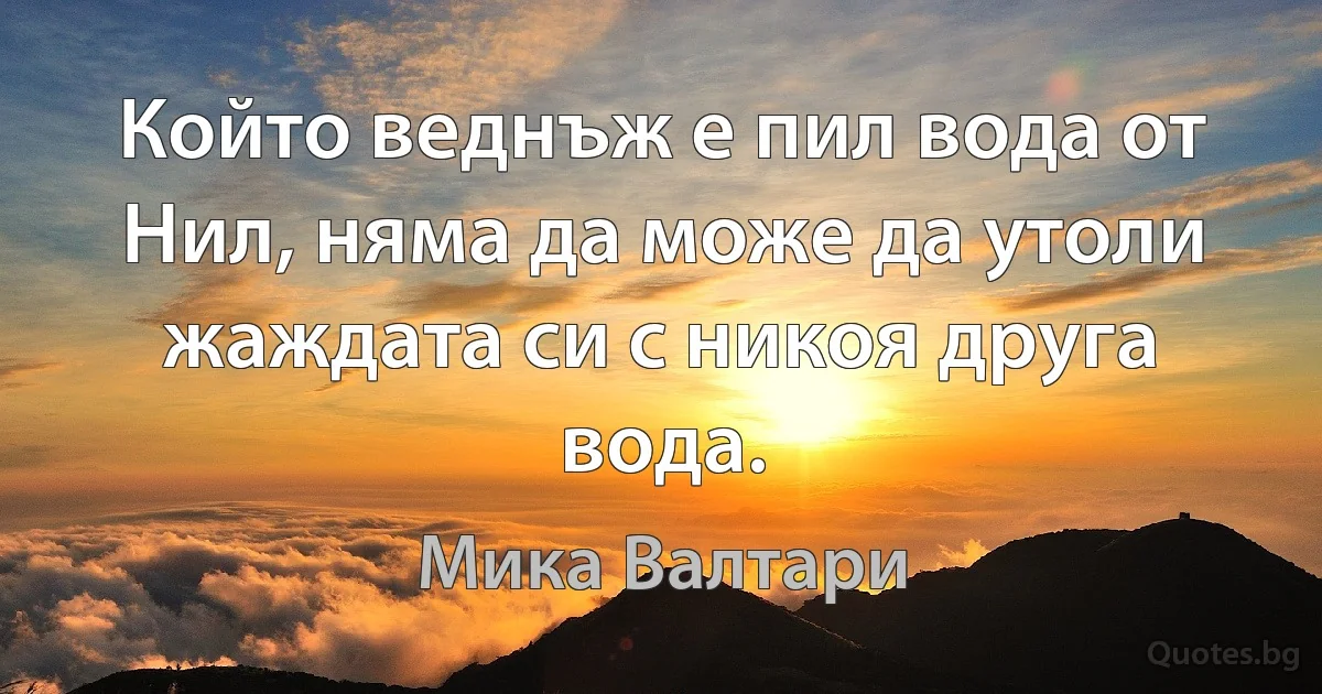 Който веднъж е пил вода от Нил, няма да може да утоли жаждата си с никоя друга вода. (Мика Валтари)