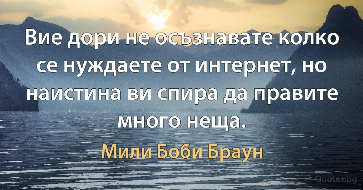 Вие дори не осъзнавате колко се нуждаете от интернет, но наистина ви спира да правите много неща. (Мили Боби Браун)