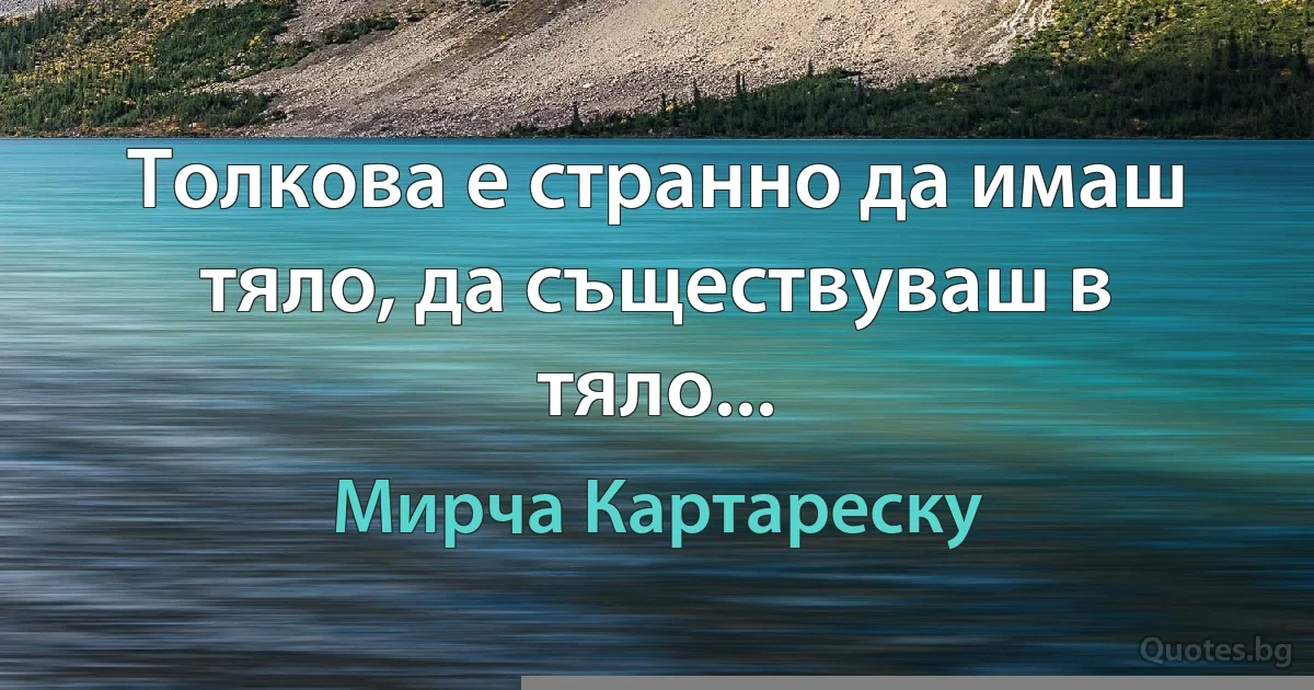 Толкова е странно да имаш тяло, да съществуваш в тяло... (Мирча Картареску)