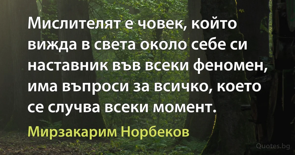 Мислителят е човек, който вижда в света около себе си наставник във всеки феномен, има въпроси за всичко, което се случва всеки момент. (Мирзакарим Норбеков)