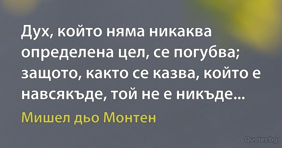 Дух, който няма никаква определена цел, се погубва; защото, както се казва, който е навсякъде, той не е никъде... (Мишел дьо Монтен)