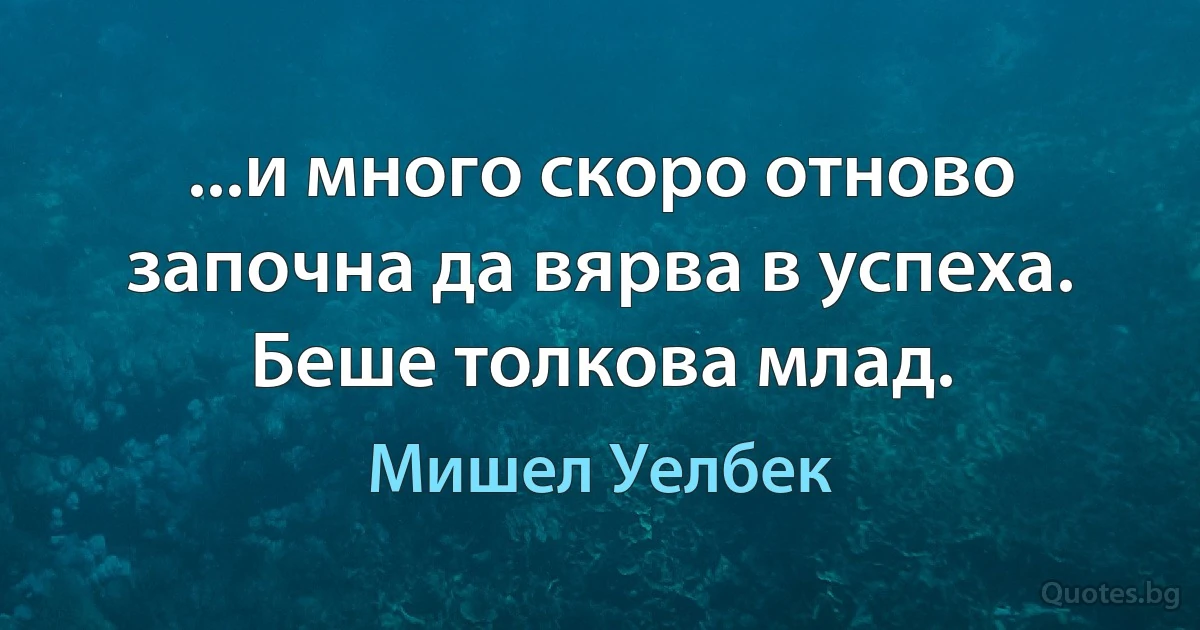 ...и много скоро отново започна да вярва в успеха. Беше толкова млад. (Мишел Уелбек)