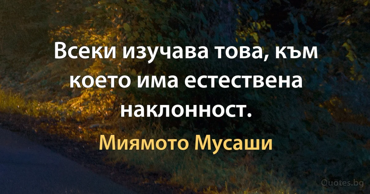 Всеки изучава това, към което има естествена наклонност. (Миямото Мусаши)