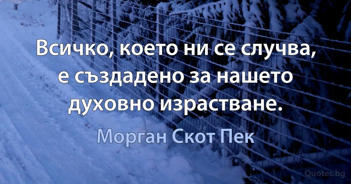 Всичко, което ни се случва, е създадено за нашето духовно израстване. (Морган Скот Пек)