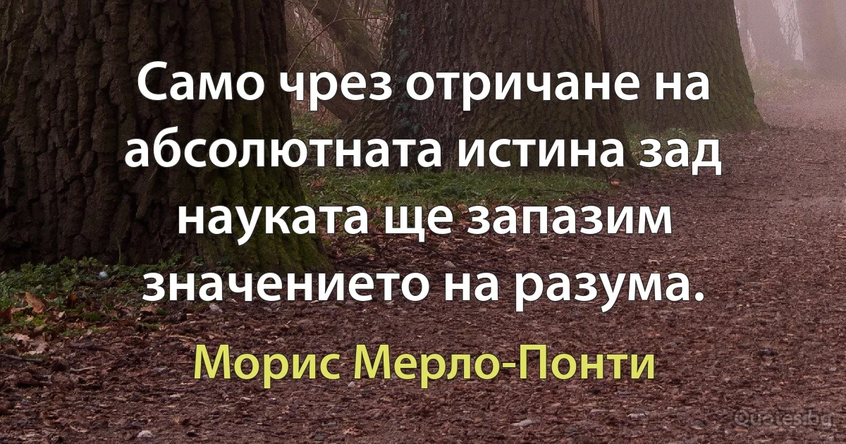 Само чрез отричане на абсолютната истина зад науката ще запазим значението на разума. (Морис Мерло-Понти)