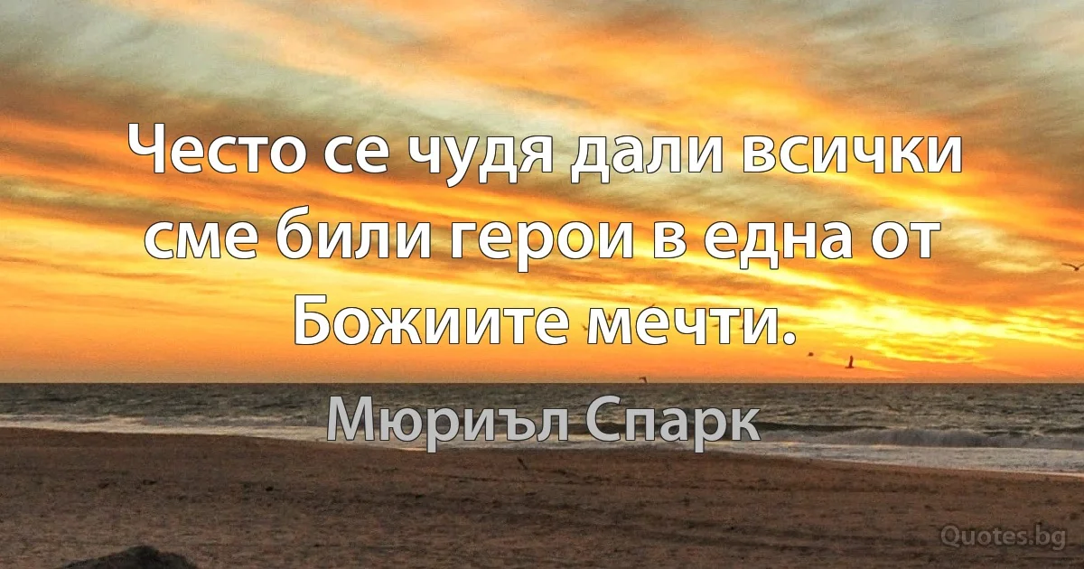 Често се чудя дали всички сме били герои в една от Божиите мечти. (Мюриъл Спарк)