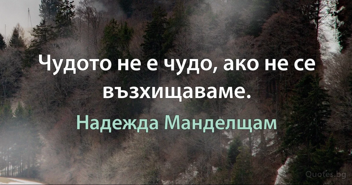 Чудото не е чудо, ако не се възхищаваме. (Надежда Манделщам)