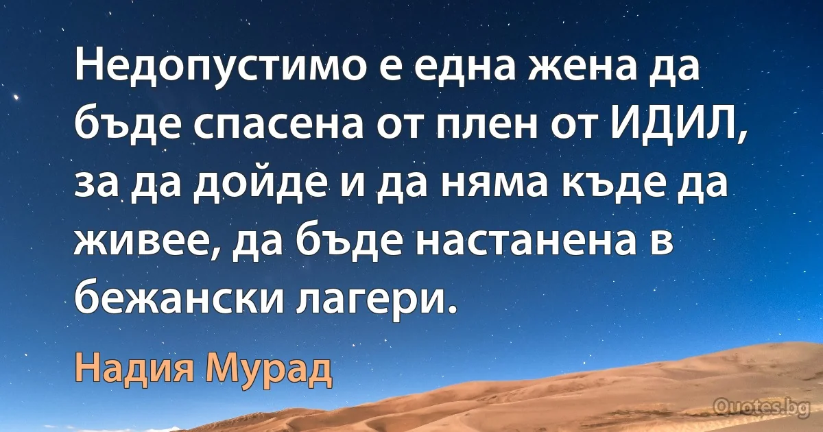 Недопустимо е една жена да бъде спасена от плен от ИДИЛ, за да дойде и да няма къде да живее, да бъде настанена в бежански лагери. (Надия Мурад)