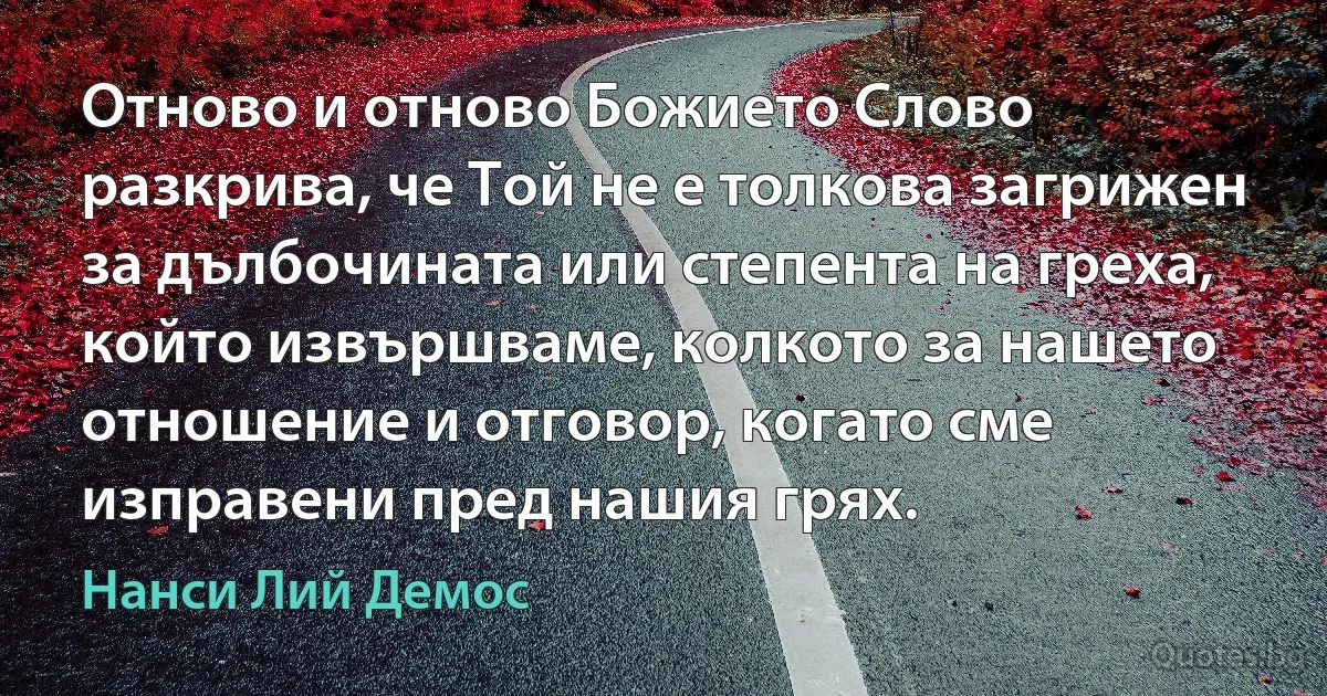 Отново и отново Божието Слово разкрива, че Той не е толкова загрижен за дълбочината или степента на греха, който извършваме, колкото за нашето отношение и отговор, когато сме изправени пред нашия грях. (Нанси Лий Демос)