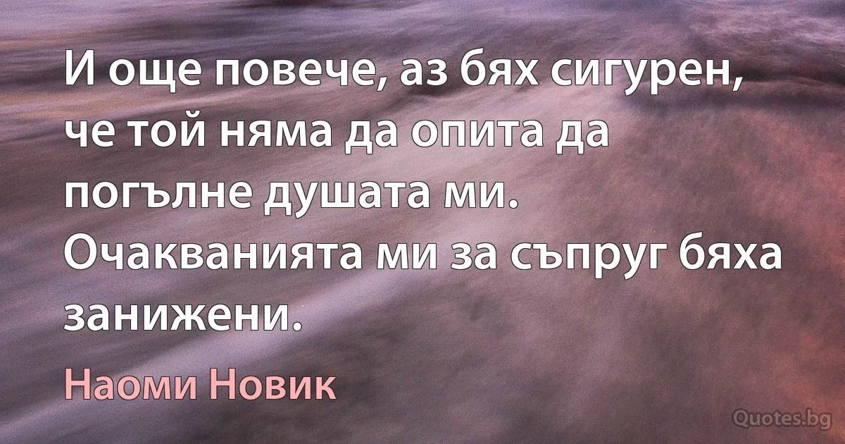 И още повече, аз бях сигурен, че той няма да опита да погълне душата ми. Очакванията ми за съпруг бяха занижени. (Наоми Новик)