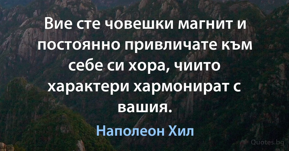 Вие сте човешки магнит и постоянно привличате към себе си хора, чиито характери хармонират с вашия. (Наполеон Хил)