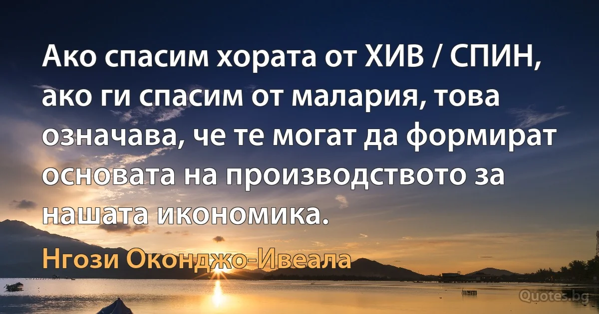 Ако спасим хората от ХИВ / СПИН, ако ги спасим от малария, това означава, че те могат да формират основата на производството за нашата икономика. (Нгози Оконджо-Ивеала)