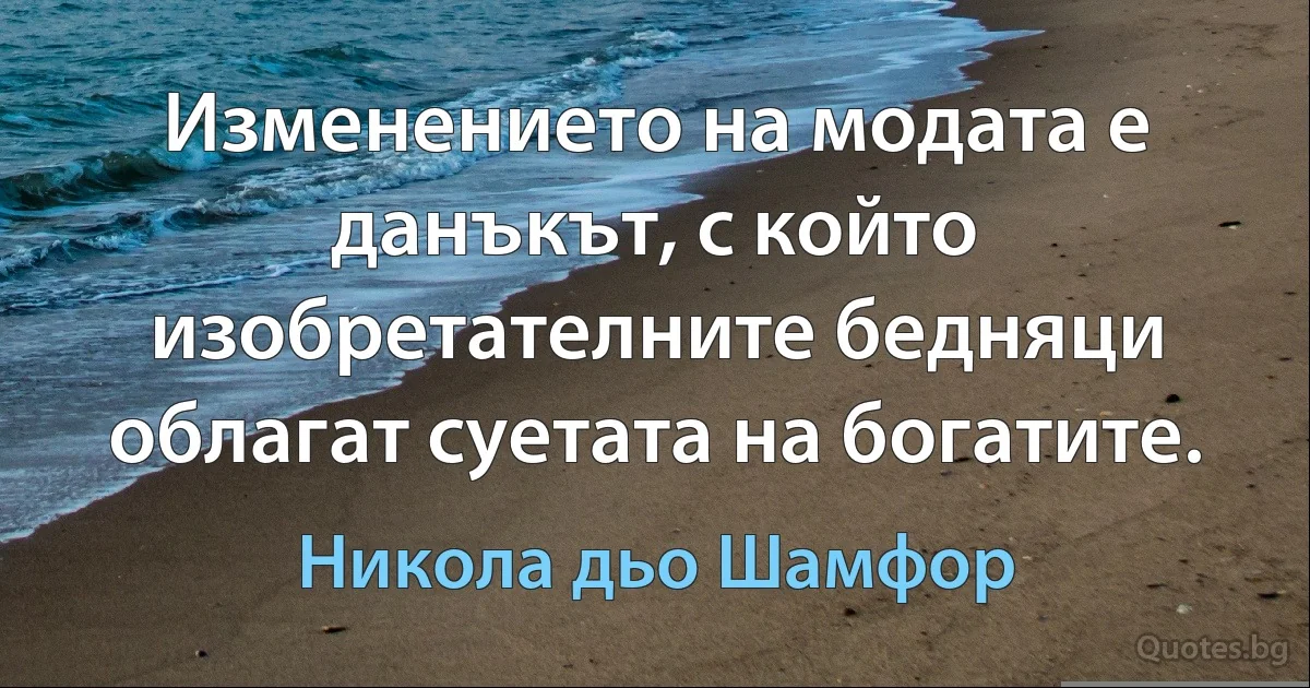 Изменението на модата е данъкът, с който изобретателните бедняци облагат суетата на богатите. (Никола дьо Шамфор)