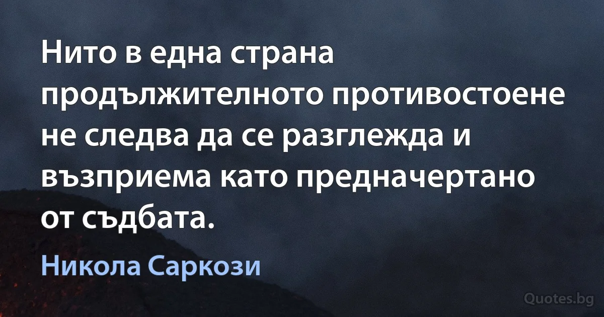 Нито в една страна продължителното противостоене не следва да се разглежда и възприема като предначертано от съдбата. (Никола Саркози)