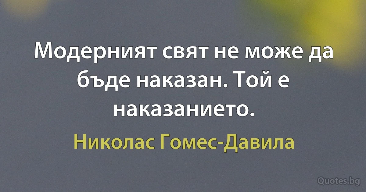 Модерният свят не може да бъде наказан. Той е наказанието. (Николас Гомес-Давила)