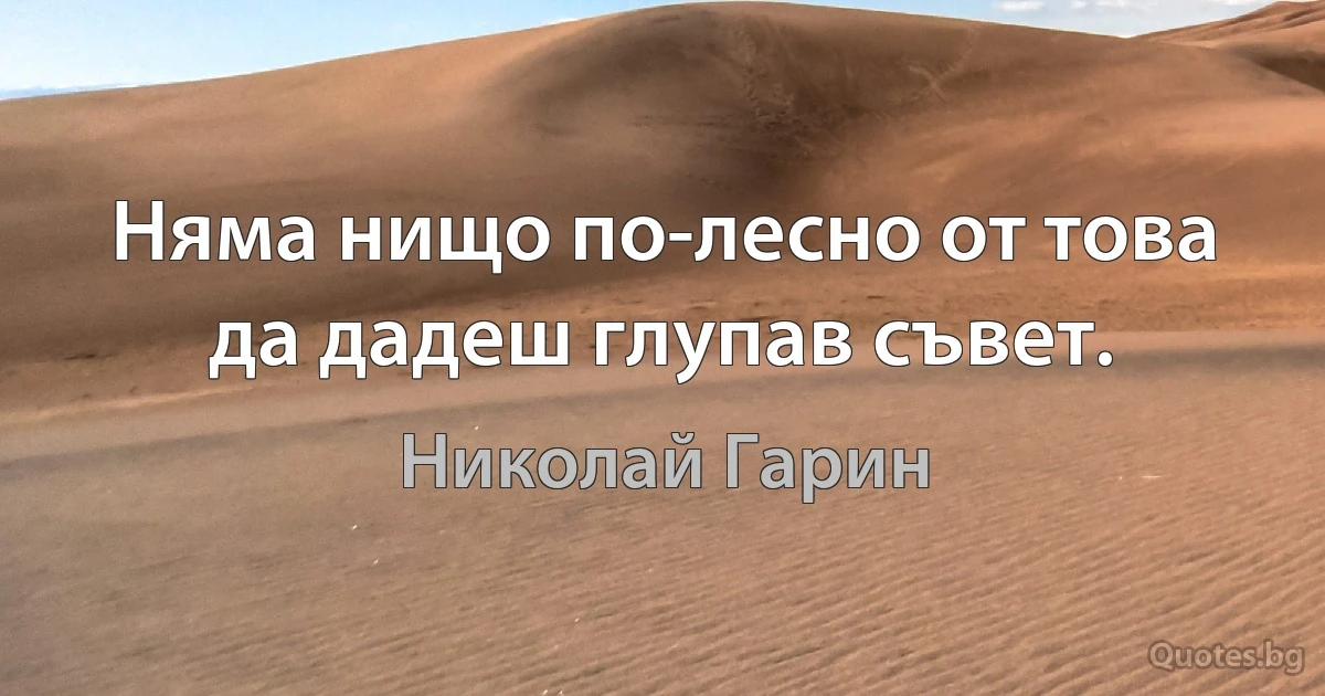 Няма нищо по-лесно от това да дадеш глупав съвет. (Николай Гарин)